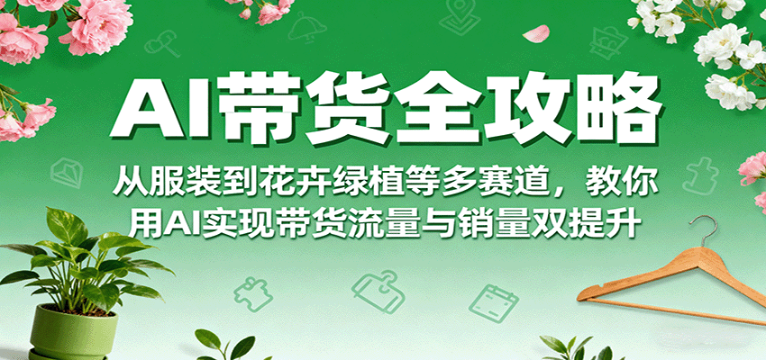 AI带货全攻略，从服装到花卉绿植等多赛道，教你用AI实现带货流量与销量双提升-蚂蚁汇资源分享项目网