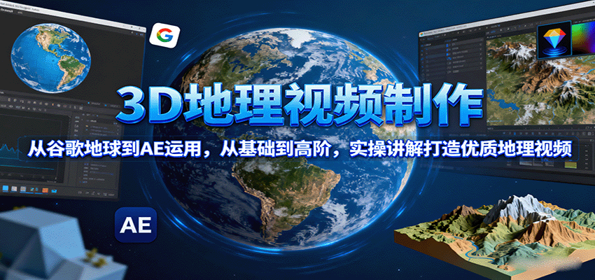 3D地理视频制作，从谷歌地球到AE运用，从基础到高阶，实操讲解打造优质地理视频-蚂蚁汇资源分享项目网