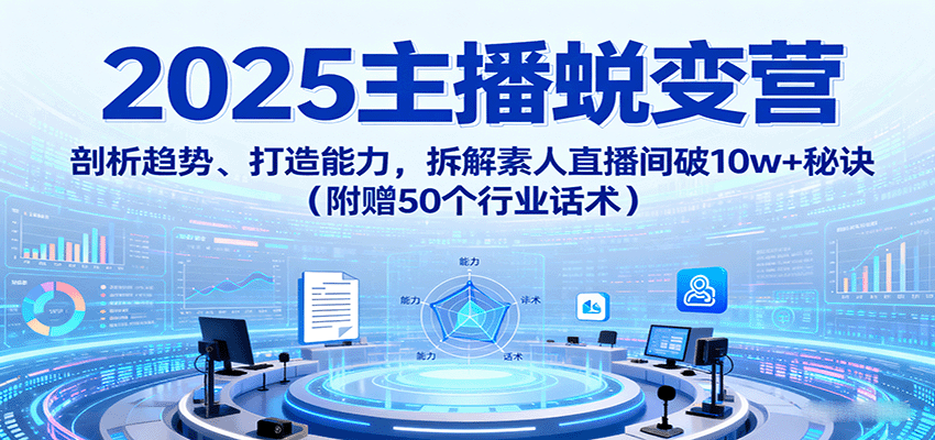 2025主播蜕变营：剖析趋势、打造能力，拆解素人直播间破10w+秘诀(附赠50个行业话术)-蚂蚁汇资源分享项目网