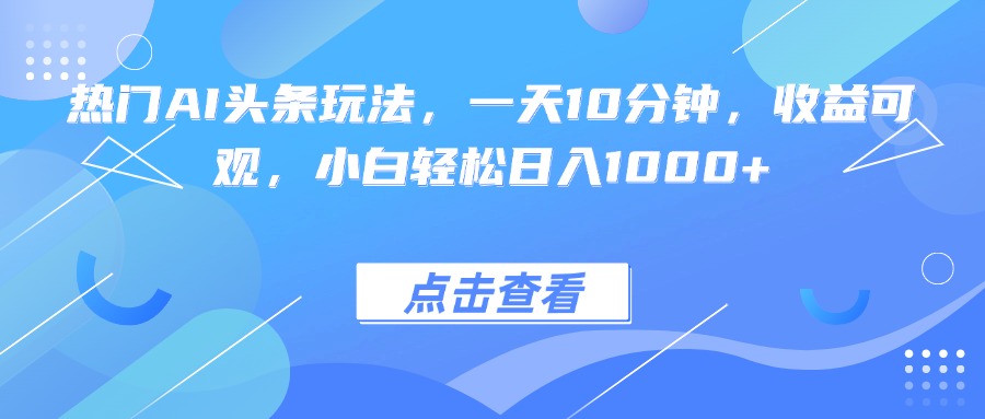 热门AI头条玩法，一天10分钟，收益可观，小白轻松日入1000+-蚂蚁汇资源分享项目网