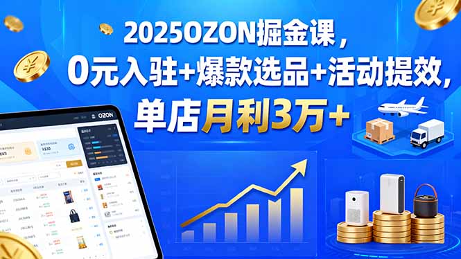 2025OZON掘金课，0元入驻+爆款选品+活动提效，单店月利3万+-蚂蚁汇资源分享项目网