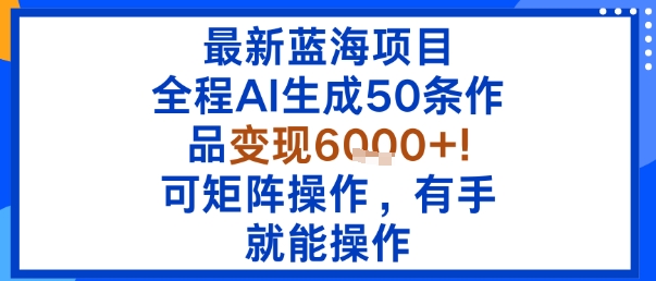 最新蓝海项目：全程AI生成50条作品变现6k+，可矩阵操作，有手就能操作-蚂蚁汇资源分享项目网
