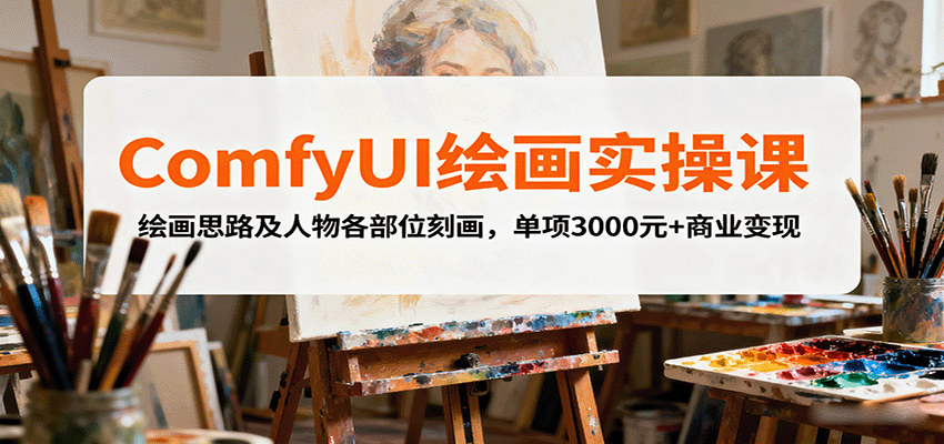 ComfyUI绘画实操课，绘画思路及人物各部位刻画，单项3000元+商业变现-蚂蚁汇资源分享项目网