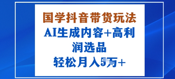 国学抖音带货玩法，AI生成内容+高利润选品，轻松月入1W+-蚂蚁汇资源分享项目网