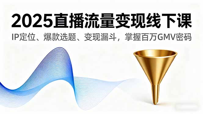 2025直播流量变现线下课，IP定位、爆款选题、变现漏斗，掌握百万GMV密码-蚂蚁汇资源分享项目网