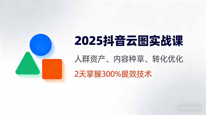 2025抖音云图实战课，人群资产、内容种草、转化优化，2天掌握300%提效技术-蚂蚁汇资源分享项目网