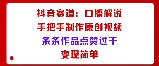 抖音赛道：口播解说，手把手教你制作原创视频，条条作品点赞过千，变现简单-蚂蚁汇资源分享项目网