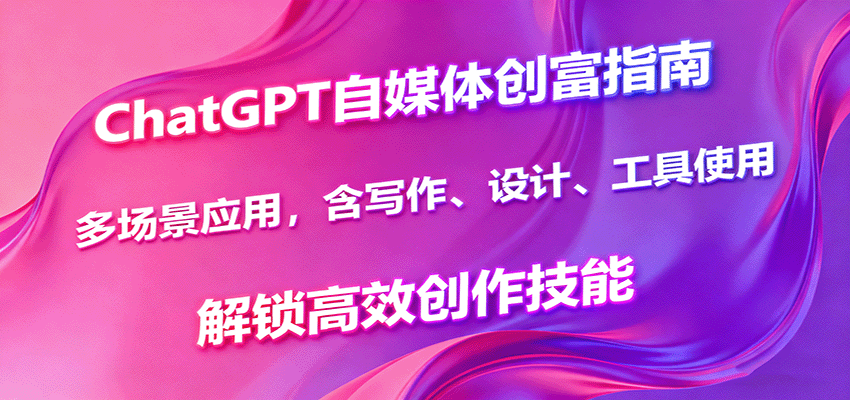 ChatGPT自媒体创富指南，多场景应用，含写作、设计、工具使用，解锁高效创作技能-蚂蚁汇资源分享项目网