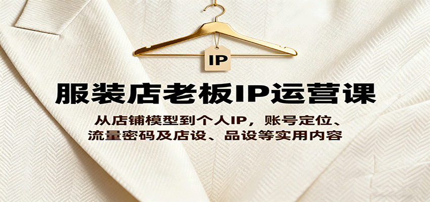 服装店老板IP运营课，从店铺模型到个人IP，账号定位、流量密码及店设、品设等实用内容-蚂蚁汇资源分享项目网