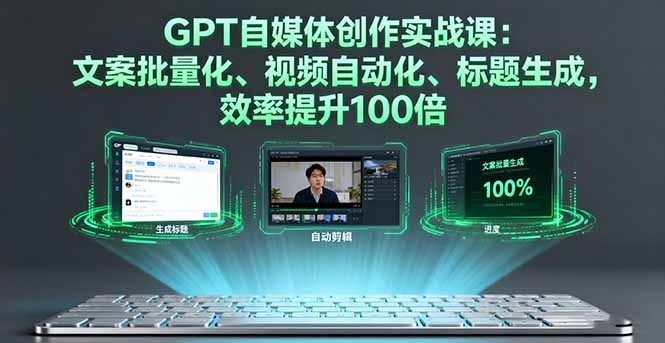 GPT自媒体创作实战课：文案批量化、视频自动化、标题生成，效率提升100倍-蚂蚁汇资源分享项目网