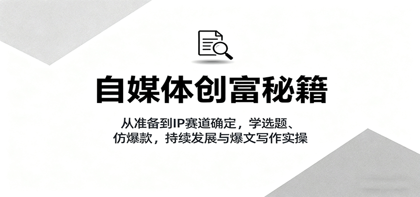 自媒体创富秘籍：从准备到IP赛道确定，学选题、仿爆款，持续发展与爆文写作实操-蚂蚁汇资源分享项目网