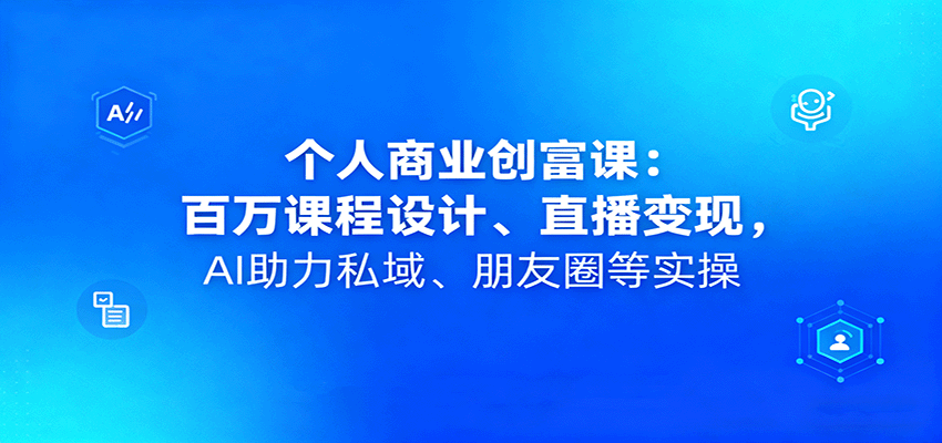 个人商业创富课：百万课程设计、直播变现，AI助力私域、朋友圈等实操-蚂蚁汇资源分享项目网