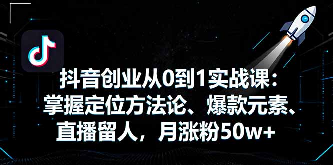 抖音创业从0到1实战课：掌握定位方法论、爆款元素、直播留人，月涨粉50w+-蚂蚁汇资源分享项目网