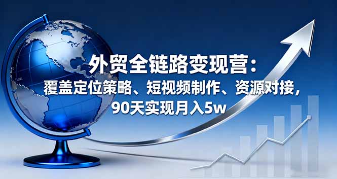 外贸全链路变现营：覆盖定位策略、短视频制作、资源对接，90天实现月入5w-蚂蚁汇资源分享项目网