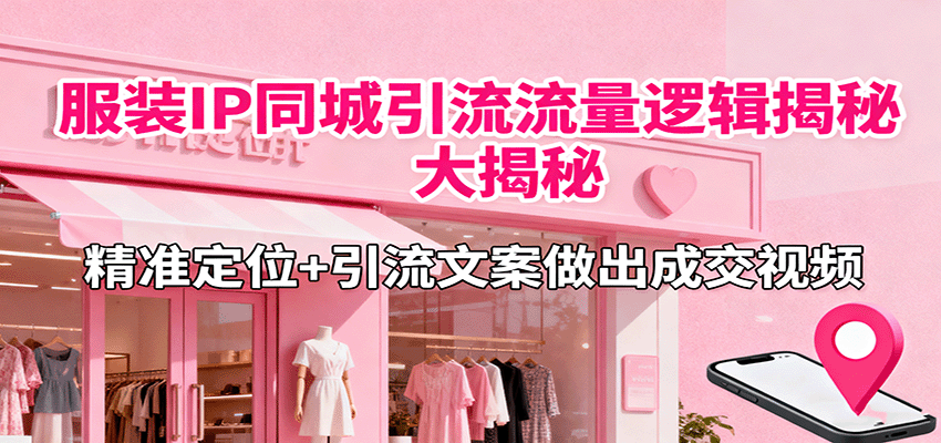 服装IP同城引流流量逻辑大揭秘，精准定位+引流文案做出成交视频-蚂蚁汇资源分享项目网