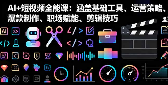 AI+短视频全能课：涵盖基础工具、运营策略、爆款制作、职场赋能、剪辑技巧-蚂蚁汇资源分享项目网