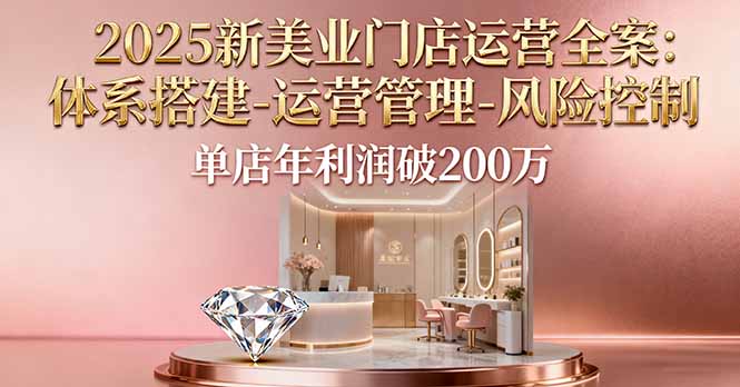 2025新美业门店运营全案：体系搭建-运营管理-风险控制，单店年利润破200万-蚂蚁汇资源分享项目网