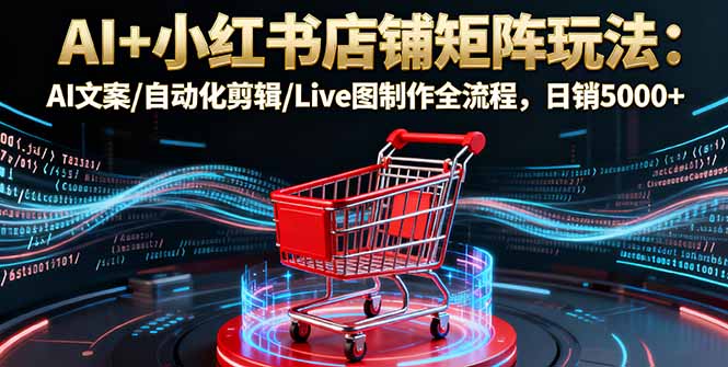 AI+小红书店铺矩阵玩法：AI文案/自动化剪辑/Live图制作全流程，日销5000+-蚂蚁汇资源分享项目网