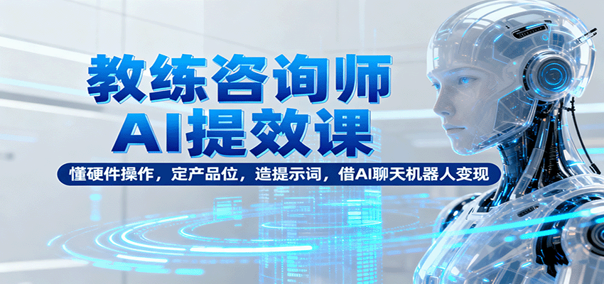 教练咨询师AI提效课：懂硬件操作，定产品位，造提示词，借AI聊天机器人变现-蚂蚁汇资源分享项目网