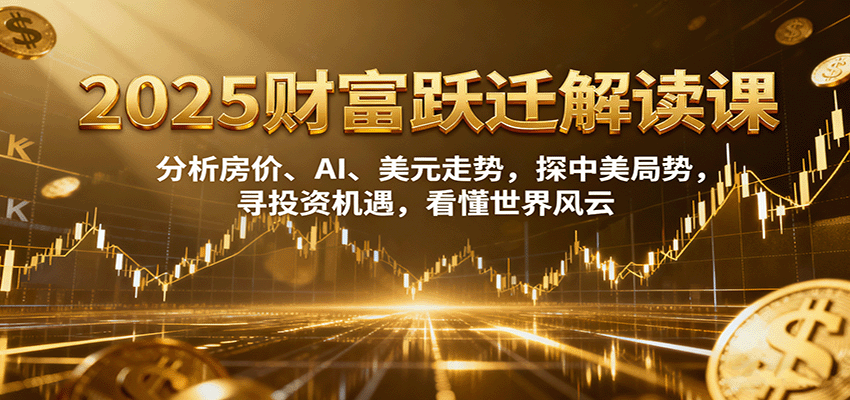 2025财富跃迁解读：析房价、AI、美元走势，探中美局势，寻投资机遇，看懂世界风云-蚂蚁汇资源分享项目网