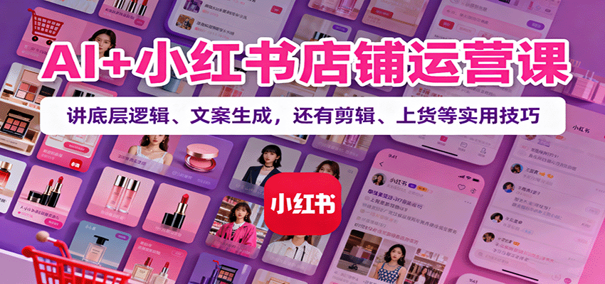 AI+小红书店铺运营课：讲底层逻辑、文案生成，还有剪辑、上货等实用技巧-蚂蚁汇资源分享项目网