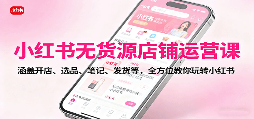 小红书无货源店铺运营课：涵盖开店、选品、笔记、发货等，全方位教你玩转小红书-蚂蚁汇资源分享项目网