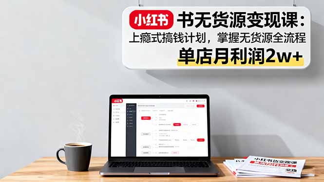 小红书无货源变现课：上瘾式搞钱计划，掌握无货源全流程，单店月利润2w+-蚂蚁汇资源分享项目网
