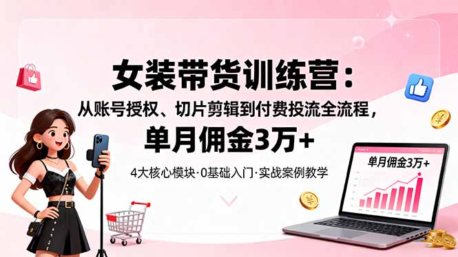 女装带货特训营：从账号授权、切片剪辑到付费投流全流程，单月佣金3万+-蚂蚁汇资源分享项目网