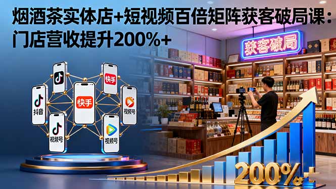 烟酒茶实体店+短视频百倍矩阵获客破局课：门店营收提升200%+-蚂蚁汇资源分享项目网