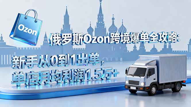 俄罗斯Ozon跨境爆单全攻略：新手从0到1出单，单店月均利润1.5万+-蚂蚁汇资源分享项目网
