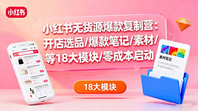 小红书无货源爆款复制营：开店选品/爆款笔记/素材/等18大模块/零成本启动-蚂蚁汇资源分享项目网