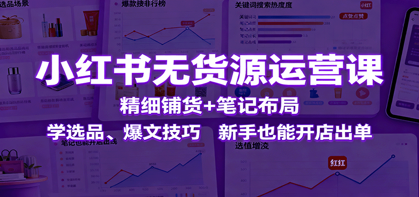 小红书无货源运营课：精细铺货+笔记布局，学选品、爆文技巧，新手也能开店出单-蚂蚁汇资源分享项目网