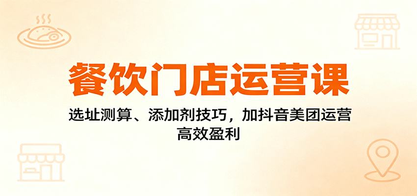 餐饮门店运营课：选址测算、添加剂技巧，加抖音美团运营，高效盈利-蚂蚁汇资源分享项目网