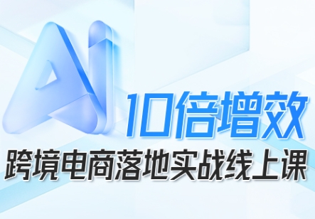 跨境电商10倍增效，跨境电商AI落地实战线上课-蚂蚁汇资源分享项目网