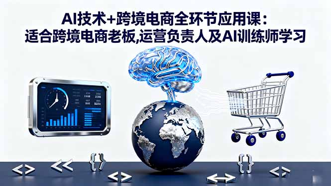 AI技术+跨境电商全环节应用课:适合跨境电商老板,运营负责人及AI训练师学习-蚂蚁汇资源分享项目网