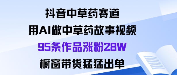 抖音中草药赛道，用Al做中草药故事视频95条作品涨粉28W，橱窗带货猛出单-蚂蚁汇资源分享项目网