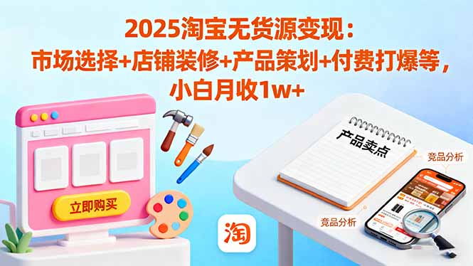 2025淘宝无货源变现：市场选择+店铺装修+产品策划+付费打爆等 小白月收1w+-蚂蚁汇资源分享项目网
