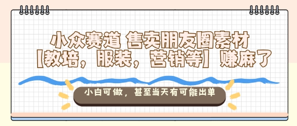 小众赛道售卖朋友圈素材【教培，服装，营销等】賺麻了，小白可做，甚至当天有可能出单-蚂蚁汇资源分享项目网