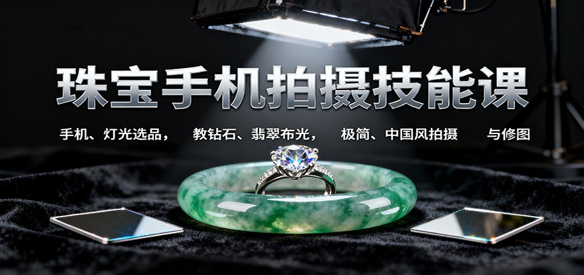 珠宝手机拍摄技能课:手机、 灯光选品，教钻石、翡翠布光，极简、中国风拍摄与修图-蚂蚁汇资源分享项目网