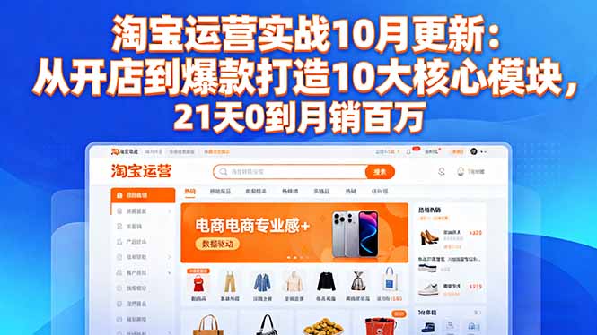 淘宝运营实战10月更新：从开店到爆款打造10大核心模块，21天0到月销百万-蚂蚁汇资源分享项目网