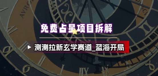 免费占星项目拆解_测测拉新玄学赛道，蓝海开局-蚂蚁汇资源分享项目网