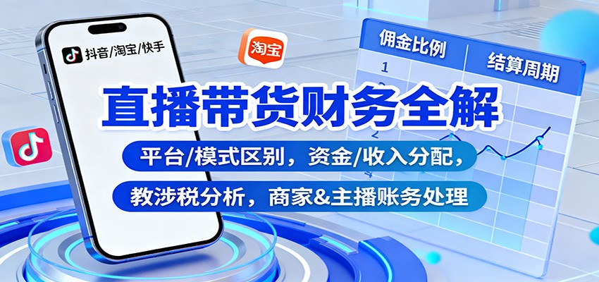 直播带货财务全解：平台/模式区别，资金/收入分配，涉税分析，商家&主播账务处理-蚂蚁汇资源分享项目网