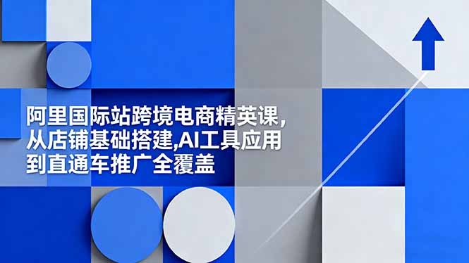 阿里国际站跨境电商精英课，从店铺基础搭建,AI工具应用到直通车推广全覆盖-蚂蚁汇资源分享项目网