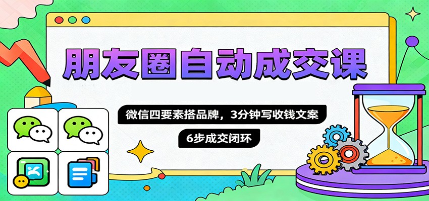 朋友圈自动成交课，微信四要素搭品牌，3分钟写收钱文案，6步成交闭环-蚂蚁汇资源分享项目网