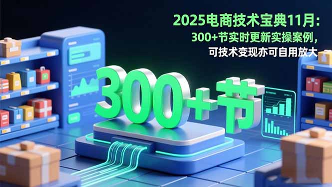 2025电商技术宝典11月：200+节实时更新实操案例，可技术变现亦可自用放大-蚂蚁汇资源分享项目网