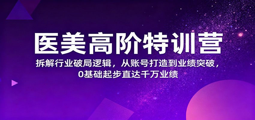 医美高阶特训营，拆解行业破局逻辑，从账号打造到业绩突破，0基础起步直达千万业绩-蚂蚁汇资源分享项目网