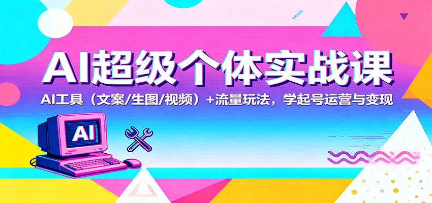 AI超级个体实战课：AI 工具(文案/生图/视频)+ 流量玩法，学起号运营与变现-蚂蚁汇资源分享项目网