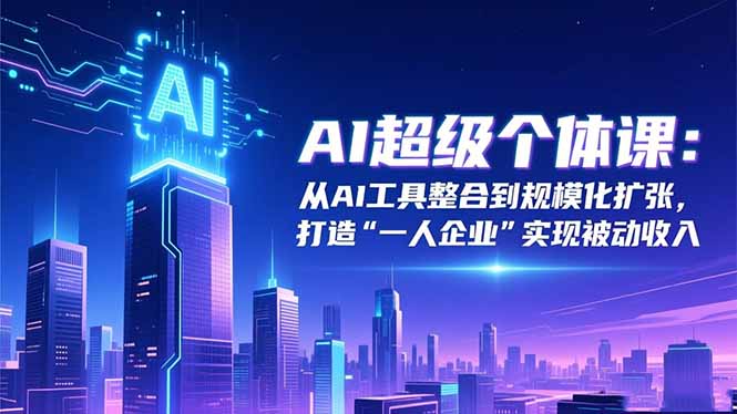 AI超级个体课：从AI工具整合到规模化扩张，打造“一人企业”实现被动收入-蚂蚁汇资源分享项目网