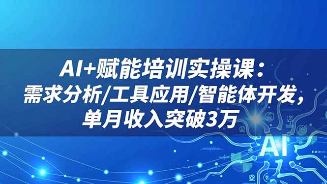 AI+赋能培训实操课：需求分析/工具应用/智能体开发，单月收入突破3万-蚂蚁汇资源分享项目网