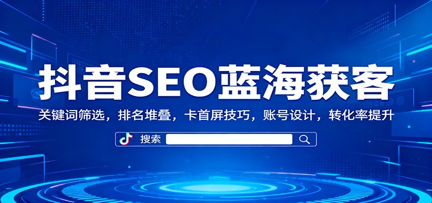 抖音SEO蓝海获客：关键词筛选，排名堆叠，卡首屏技巧，账号设计，转化率提升-蚂蚁汇资源分享项目网